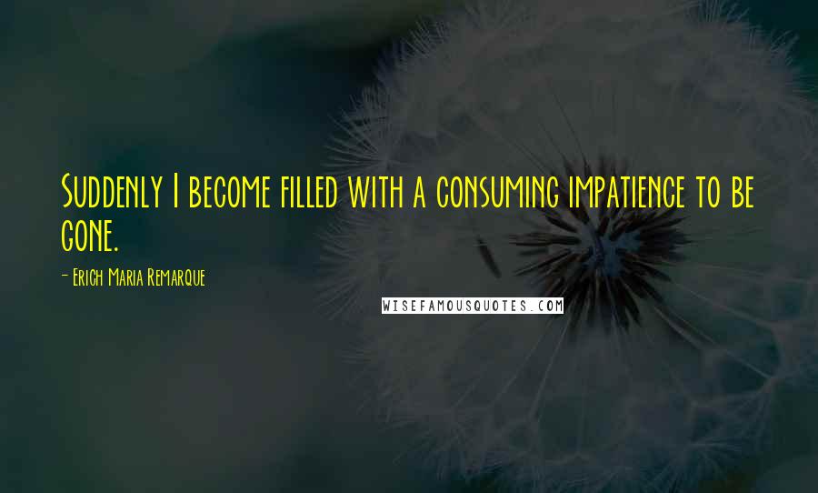 Erich Maria Remarque Quotes: Suddenly I become filled with a consuming impatience to be gone.