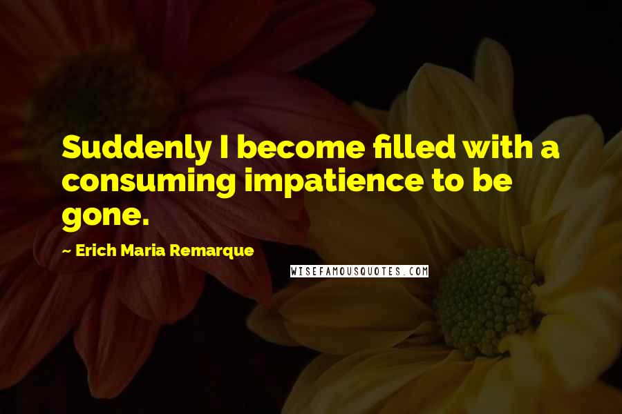 Erich Maria Remarque Quotes: Suddenly I become filled with a consuming impatience to be gone.