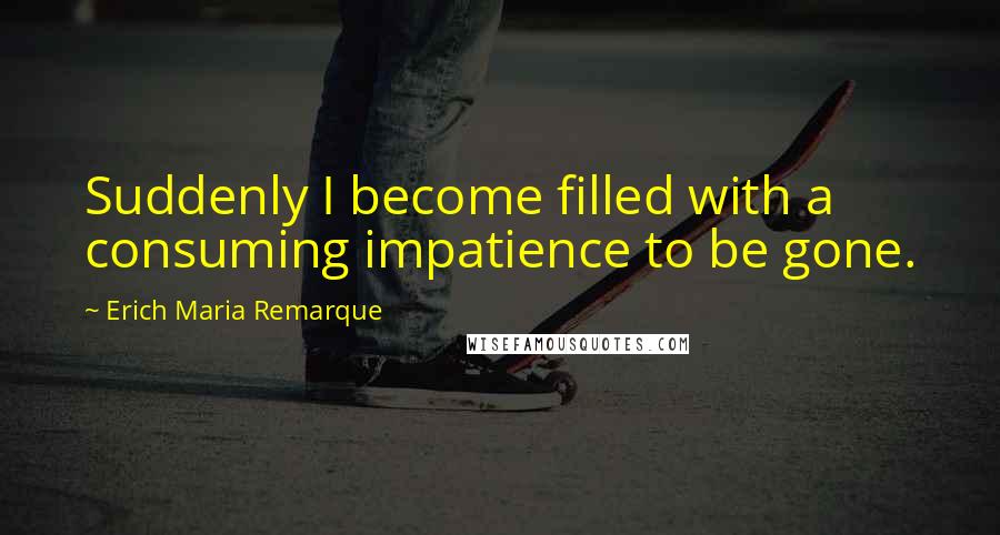 Erich Maria Remarque Quotes: Suddenly I become filled with a consuming impatience to be gone.