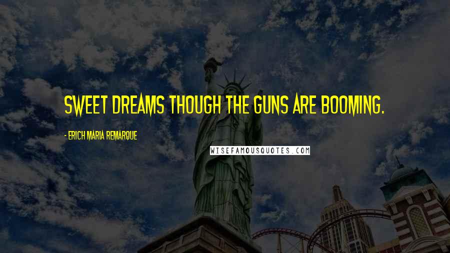 Erich Maria Remarque Quotes: Sweet dreams though the guns are booming.