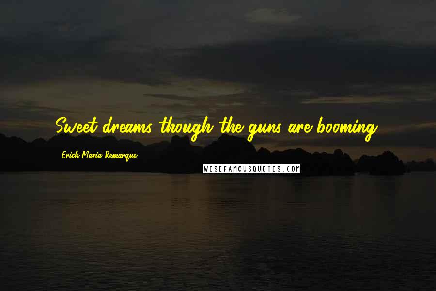 Erich Maria Remarque Quotes: Sweet dreams though the guns are booming.