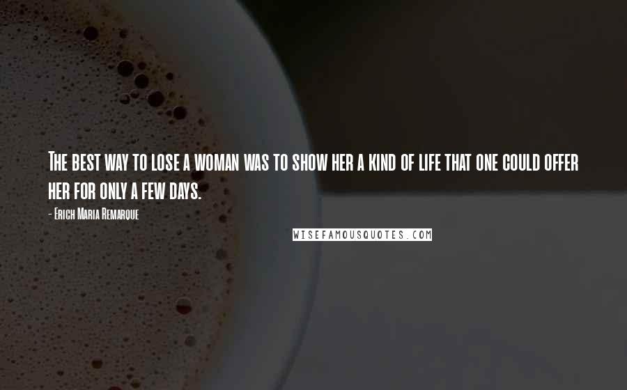 Erich Maria Remarque Quotes: The best way to lose a woman was to show her a kind of life that one could offer her for only a few days.