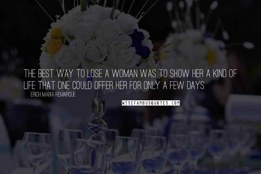 Erich Maria Remarque Quotes: The best way to lose a woman was to show her a kind of life that one could offer her for only a few days.