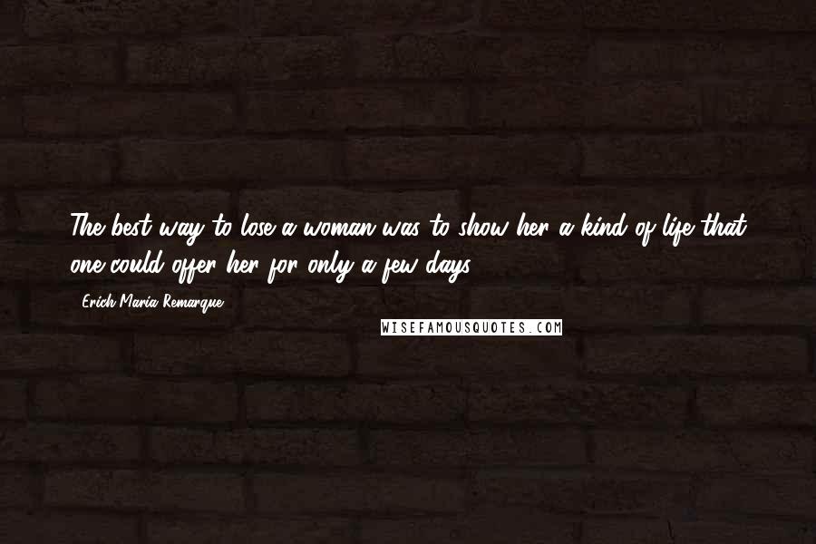 Erich Maria Remarque Quotes: The best way to lose a woman was to show her a kind of life that one could offer her for only a few days.