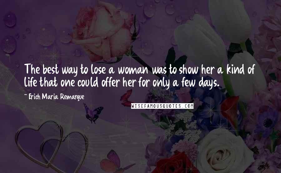 Erich Maria Remarque Quotes: The best way to lose a woman was to show her a kind of life that one could offer her for only a few days.