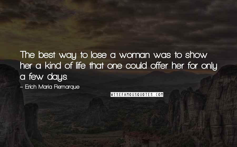 Erich Maria Remarque Quotes: The best way to lose a woman was to show her a kind of life that one could offer her for only a few days.