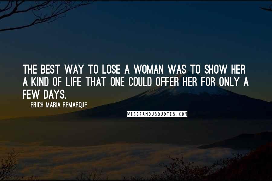 Erich Maria Remarque Quotes: The best way to lose a woman was to show her a kind of life that one could offer her for only a few days.