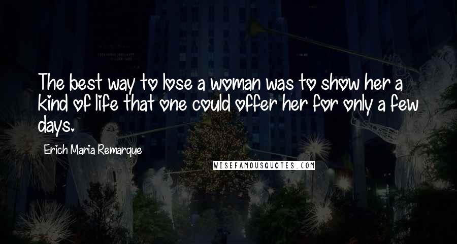 Erich Maria Remarque Quotes: The best way to lose a woman was to show her a kind of life that one could offer her for only a few days.