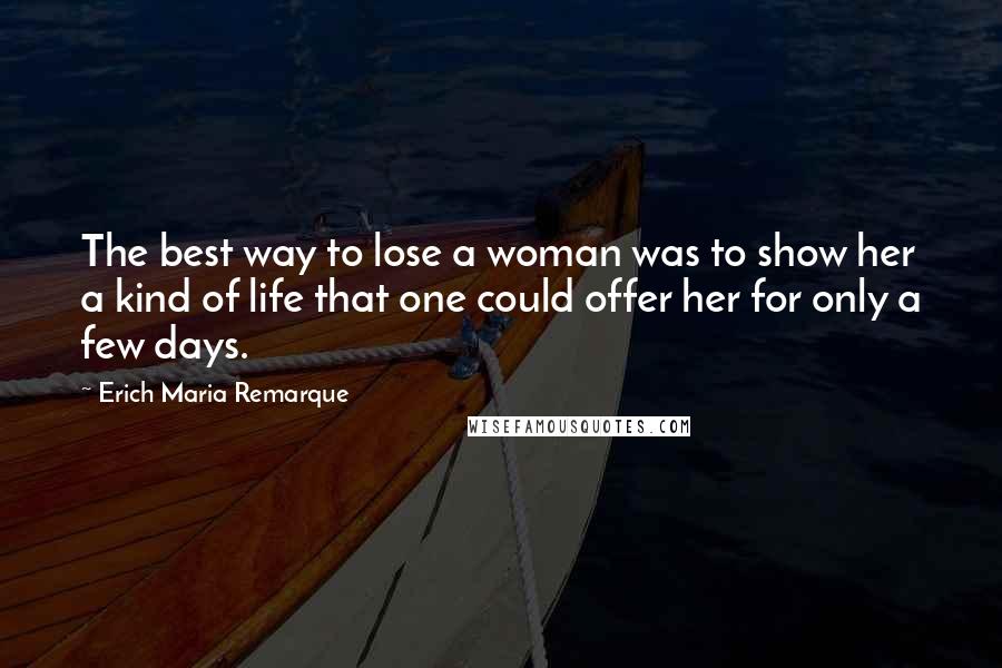 Erich Maria Remarque Quotes: The best way to lose a woman was to show her a kind of life that one could offer her for only a few days.