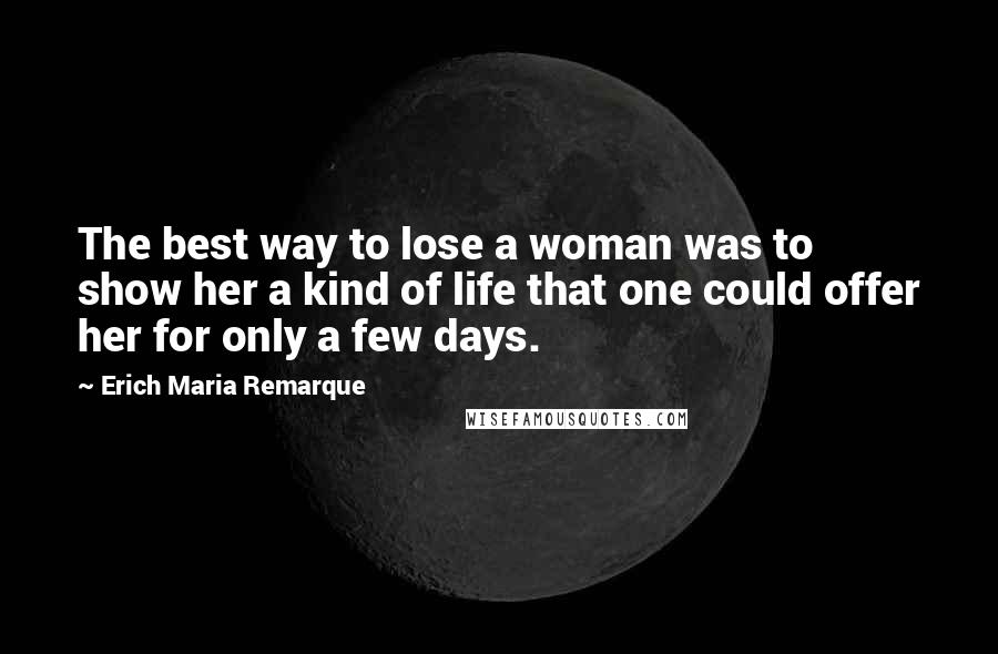 Erich Maria Remarque Quotes: The best way to lose a woman was to show her a kind of life that one could offer her for only a few days.