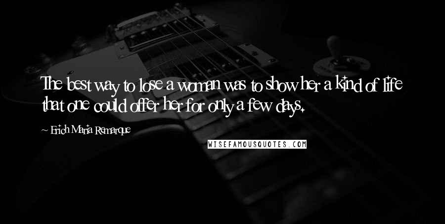 Erich Maria Remarque Quotes: The best way to lose a woman was to show her a kind of life that one could offer her for only a few days.