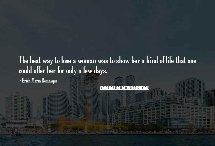 Erich Maria Remarque Quotes: The best way to lose a woman was to show her a kind of life that one could offer her for only a few days.