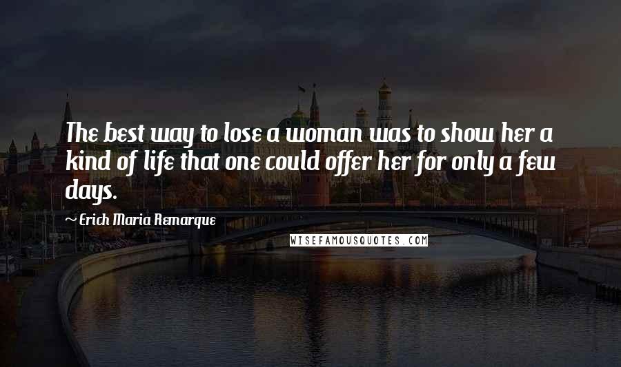 Erich Maria Remarque Quotes: The best way to lose a woman was to show her a kind of life that one could offer her for only a few days.