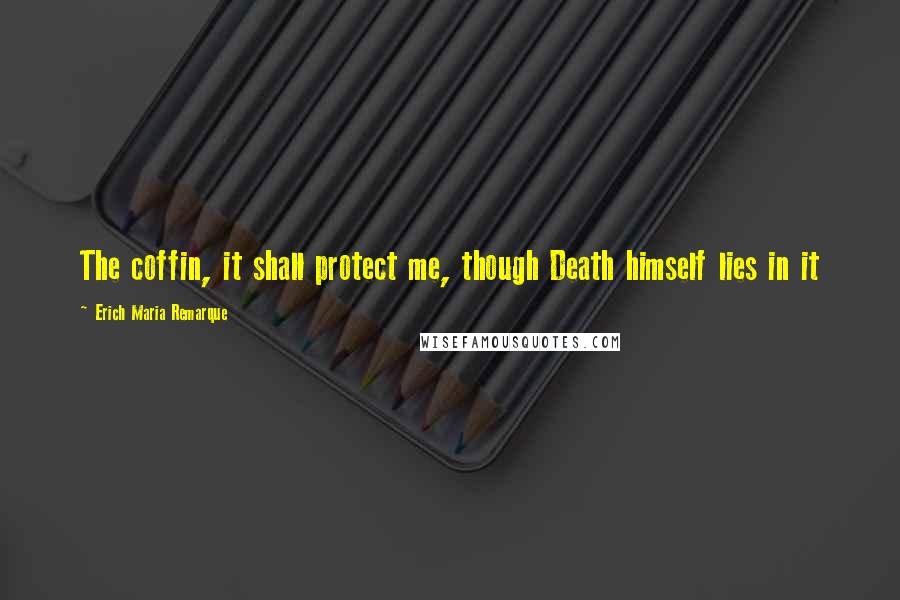 Erich Maria Remarque Quotes: The coffin, it shall protect me, though Death himself lies in it