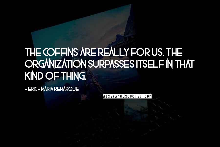 Erich Maria Remarque Quotes: The coffins are really for us. The organization surpasses itself in that kind of thing.