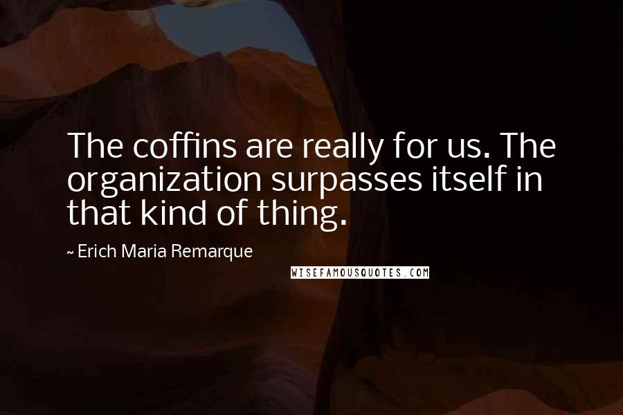 Erich Maria Remarque Quotes: The coffins are really for us. The organization surpasses itself in that kind of thing.