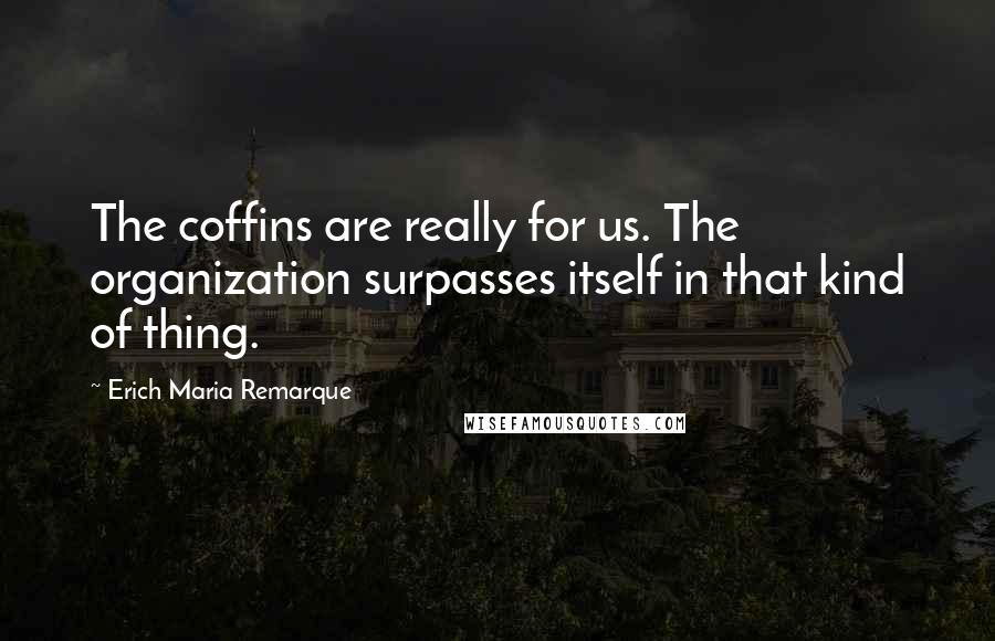 Erich Maria Remarque Quotes: The coffins are really for us. The organization surpasses itself in that kind of thing.