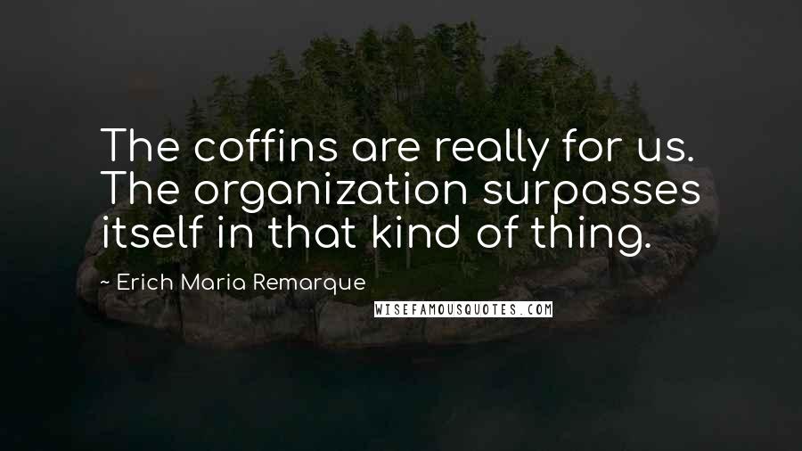 Erich Maria Remarque Quotes: The coffins are really for us. The organization surpasses itself in that kind of thing.