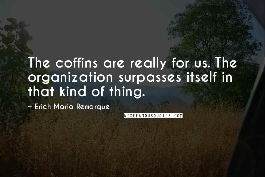 Erich Maria Remarque Quotes: The coffins are really for us. The organization surpasses itself in that kind of thing.