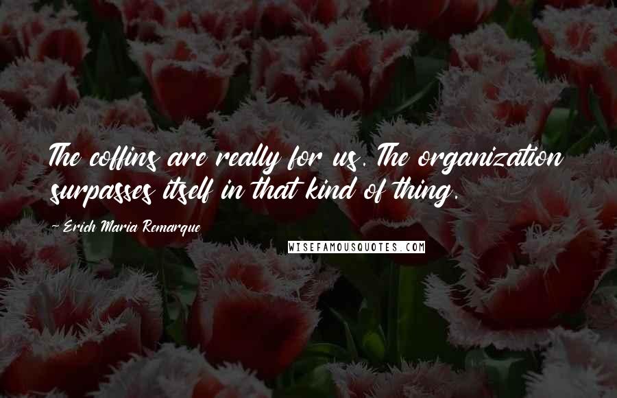 Erich Maria Remarque Quotes: The coffins are really for us. The organization surpasses itself in that kind of thing.