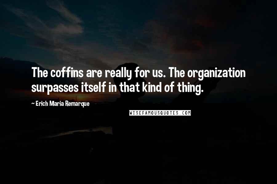 Erich Maria Remarque Quotes: The coffins are really for us. The organization surpasses itself in that kind of thing.