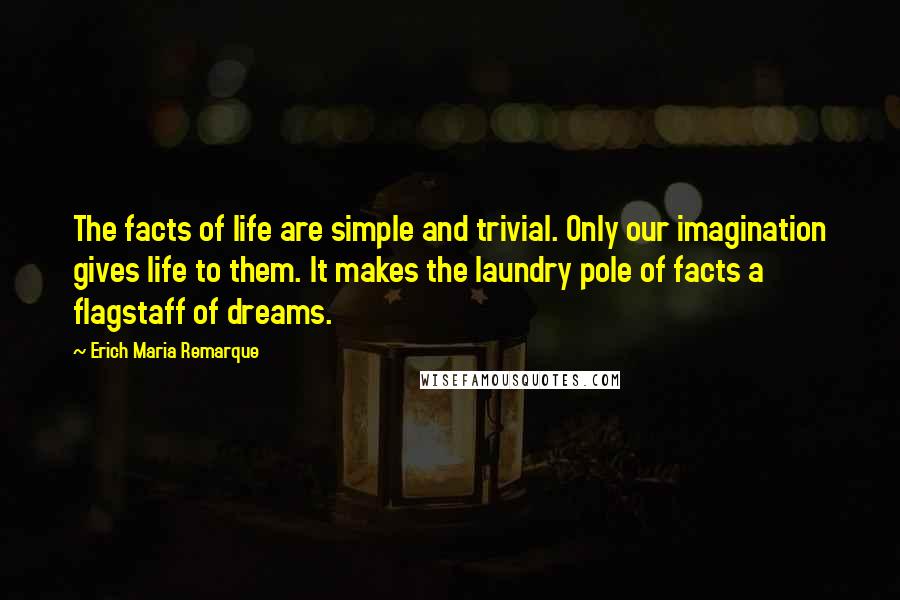 Erich Maria Remarque Quotes: The facts of life are simple and trivial. Only our imagination gives life to them. It makes the laundry pole of facts a flagstaff of dreams.