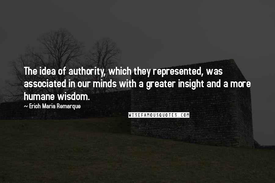 Erich Maria Remarque Quotes: The idea of authority, which they represented, was associated in our minds with a greater insight and a more humane wisdom.
