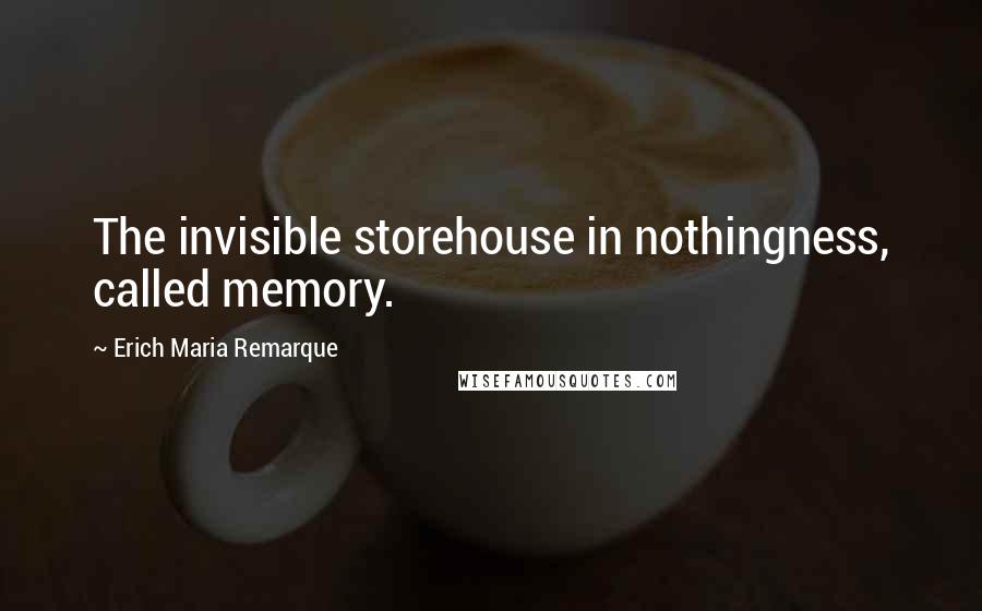 Erich Maria Remarque Quotes: The invisible storehouse in nothingness, called memory.