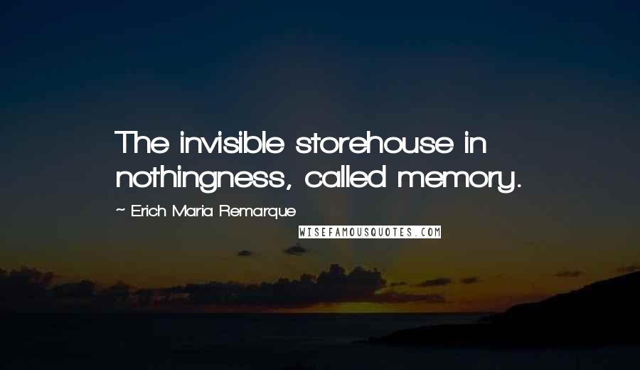 Erich Maria Remarque Quotes: The invisible storehouse in nothingness, called memory.