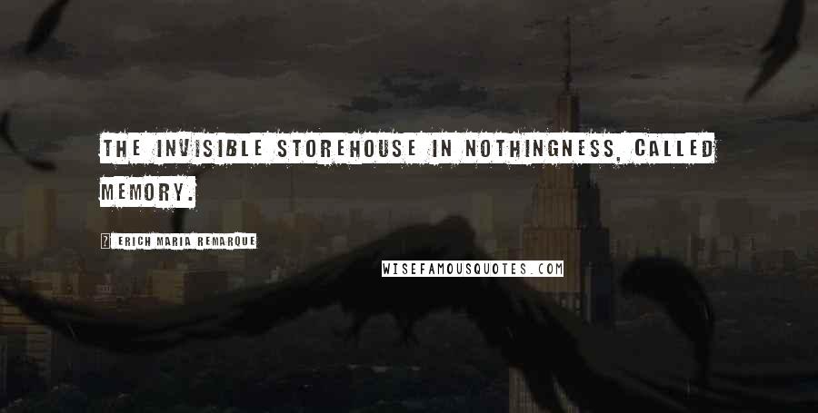 Erich Maria Remarque Quotes: The invisible storehouse in nothingness, called memory.