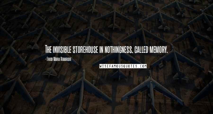 Erich Maria Remarque Quotes: The invisible storehouse in nothingness, called memory.