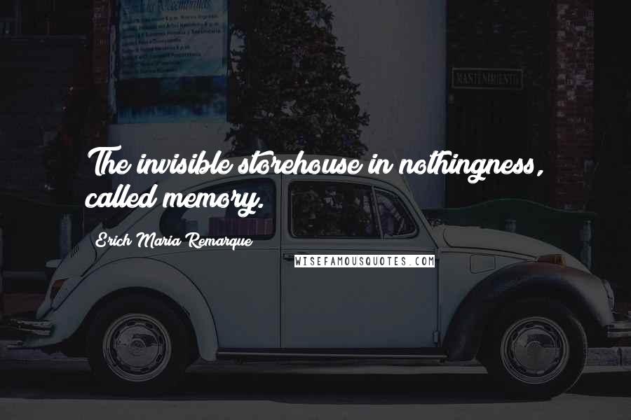 Erich Maria Remarque Quotes: The invisible storehouse in nothingness, called memory.