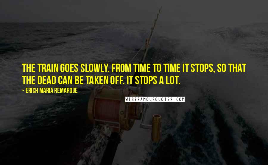 Erich Maria Remarque Quotes: The train goes slowly. From time to time it stops, so that the dead can be taken off. It stops a lot.