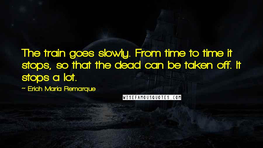 Erich Maria Remarque Quotes: The train goes slowly. From time to time it stops, so that the dead can be taken off. It stops a lot.