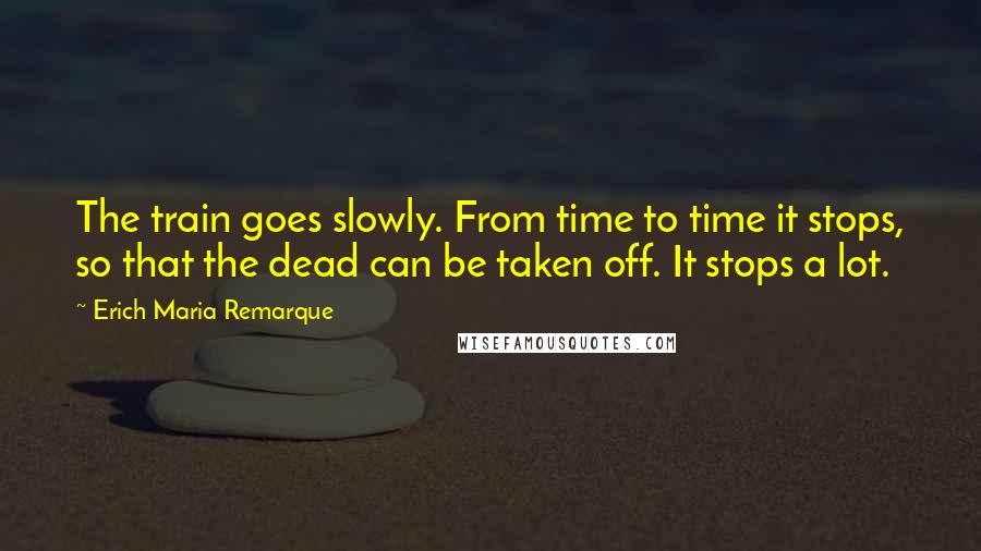 Erich Maria Remarque Quotes: The train goes slowly. From time to time it stops, so that the dead can be taken off. It stops a lot.