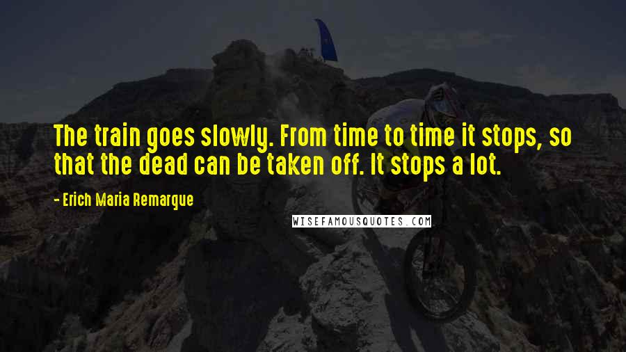 Erich Maria Remarque Quotes: The train goes slowly. From time to time it stops, so that the dead can be taken off. It stops a lot.