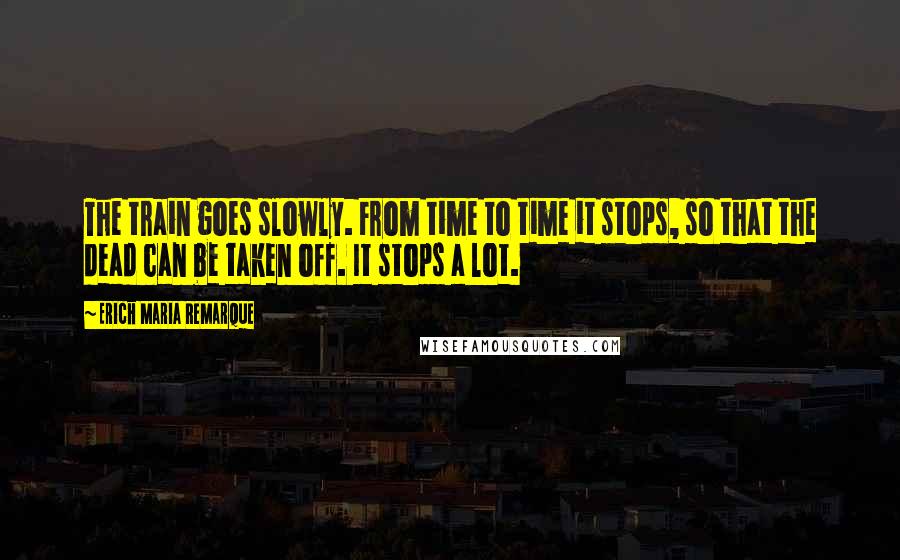 Erich Maria Remarque Quotes: The train goes slowly. From time to time it stops, so that the dead can be taken off. It stops a lot.