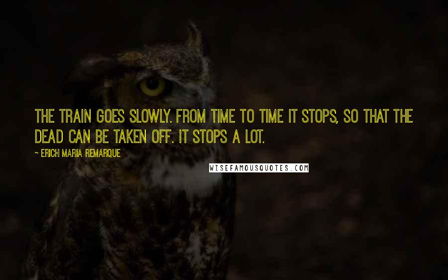 Erich Maria Remarque Quotes: The train goes slowly. From time to time it stops, so that the dead can be taken off. It stops a lot.