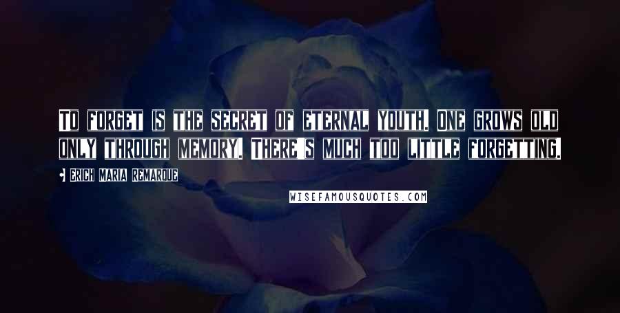 Erich Maria Remarque Quotes: To forget is the secret of eternal youth. One grows old only through memory. There's much too little forgetting.