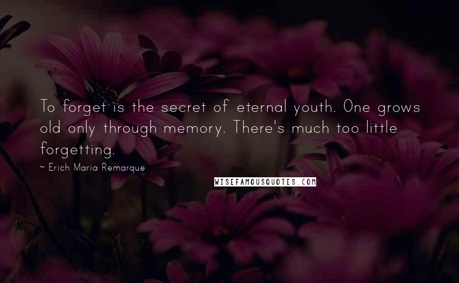 Erich Maria Remarque Quotes: To forget is the secret of eternal youth. One grows old only through memory. There's much too little forgetting.