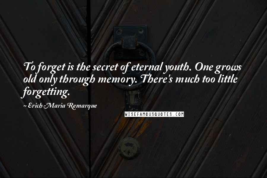 Erich Maria Remarque Quotes: To forget is the secret of eternal youth. One grows old only through memory. There's much too little forgetting.