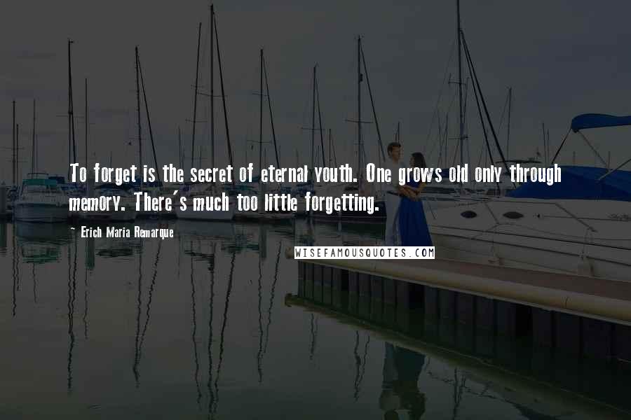 Erich Maria Remarque Quotes: To forget is the secret of eternal youth. One grows old only through memory. There's much too little forgetting.