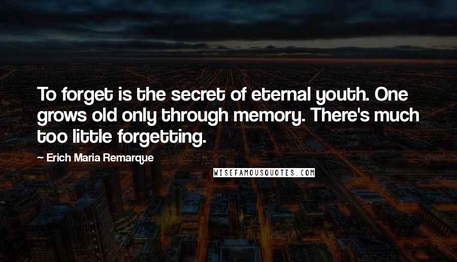 Erich Maria Remarque Quotes: To forget is the secret of eternal youth. One grows old only through memory. There's much too little forgetting.