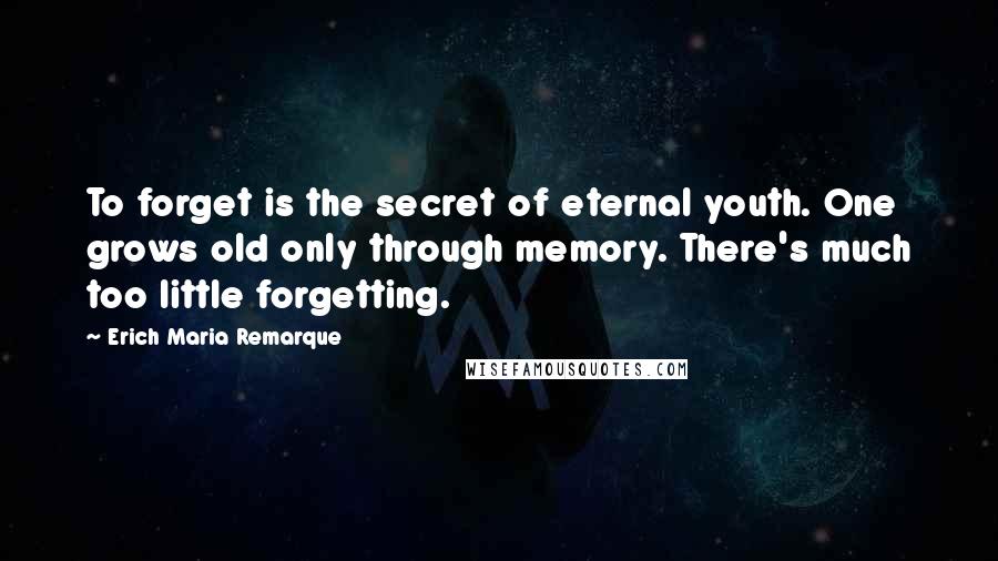 Erich Maria Remarque Quotes: To forget is the secret of eternal youth. One grows old only through memory. There's much too little forgetting.