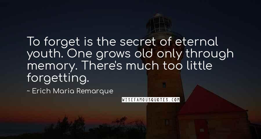 Erich Maria Remarque Quotes: To forget is the secret of eternal youth. One grows old only through memory. There's much too little forgetting.