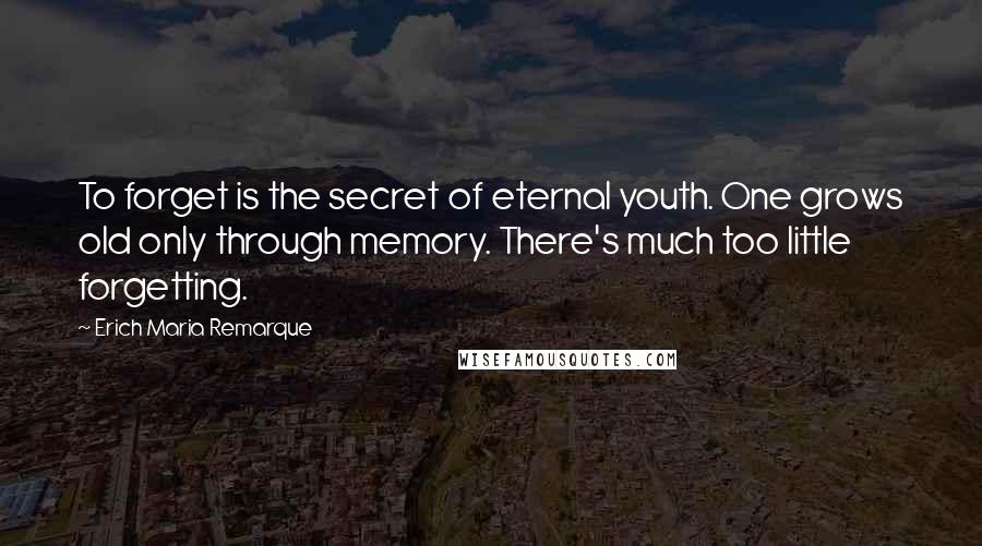 Erich Maria Remarque Quotes: To forget is the secret of eternal youth. One grows old only through memory. There's much too little forgetting.