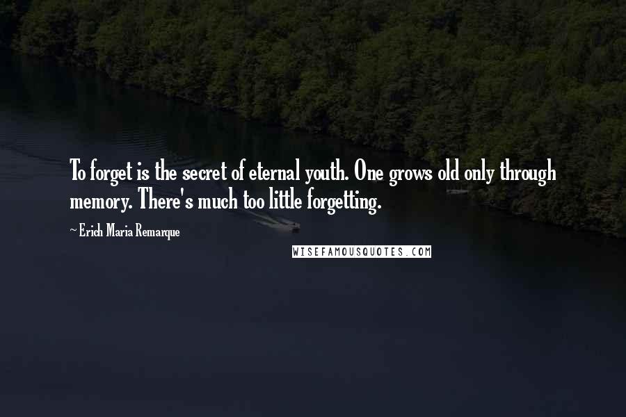 Erich Maria Remarque Quotes: To forget is the secret of eternal youth. One grows old only through memory. There's much too little forgetting.