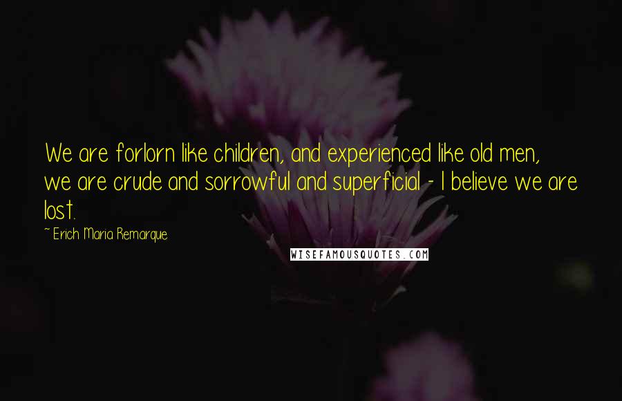Erich Maria Remarque Quotes: We are forlorn like children, and experienced like old men, we are crude and sorrowful and superficial - I believe we are lost.