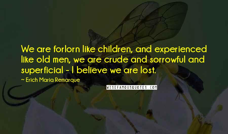 Erich Maria Remarque Quotes: We are forlorn like children, and experienced like old men, we are crude and sorrowful and superficial - I believe we are lost.