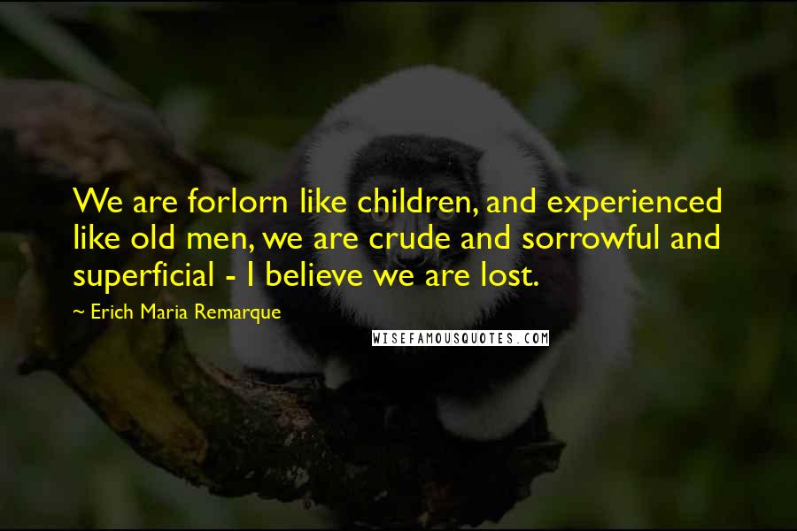 Erich Maria Remarque Quotes: We are forlorn like children, and experienced like old men, we are crude and sorrowful and superficial - I believe we are lost.